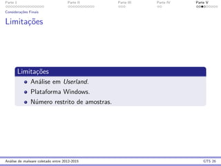 Parte 1 Parte II Parte III Parte IV Parte V
Considerac¸˜oes Finais
Limitac¸˜oes
Limitac¸˜oes
An´alise em Userland.
Plataforma Windows.
N´umero restrito de amostras.
An´alise de malware coletado entre 2012-2015 GTS 26
 