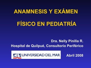 ANAMNESIS Y EXÁMEN  FÍSICO EN PEDIATRÍA Dra. Nelly Pinilla R. Hospital de Quilpué, Consultorio Periférico Abril 2008 