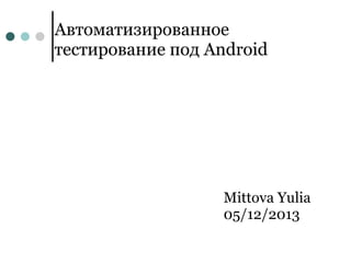 Автоматизированное
тестирование под Android




                   Mittova Yulia
                   05/12/2013
 
