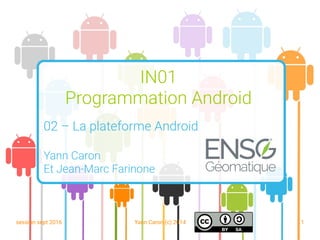 session sept 2016 Yann Caron (c) 2014 1
IN01
Programmation Android
02 – La plateforme Android
Yann Caron
Et Jean-Marc Farinone
 