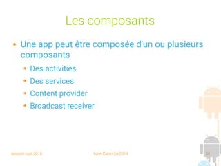 session sept 2016 Yann Caron (c) 2014 30
Les composants
 Une app peut être composée d'un ou plusieurs
composants
➔ Des activities
➔ Des services
➔ Content provider
➔ Broadcast receiver
 