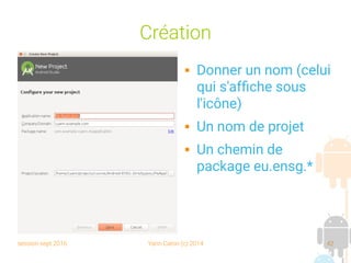 session sept 2016 Yann Caron (c) 2014 42
Création
 Donner un nom (celui
qui s'affiche sous
l'icône)
 Un nom de projet
 Un chemin de
package eu.ensg.*
 