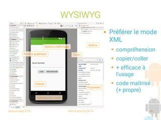 session sept 2016 Yann Caron (c) 2014 46
WYSIWYG
Palette
Fenêtre graphique
Options d'affichage
Zoom
Outline
Sélecteur de mode
Propriétés
 Préférer le mode
XML
➔ compréhension
➔ copier/coller
➔ + efficace à
l'usage
➔ code maîtrisé
(+ propre)
 