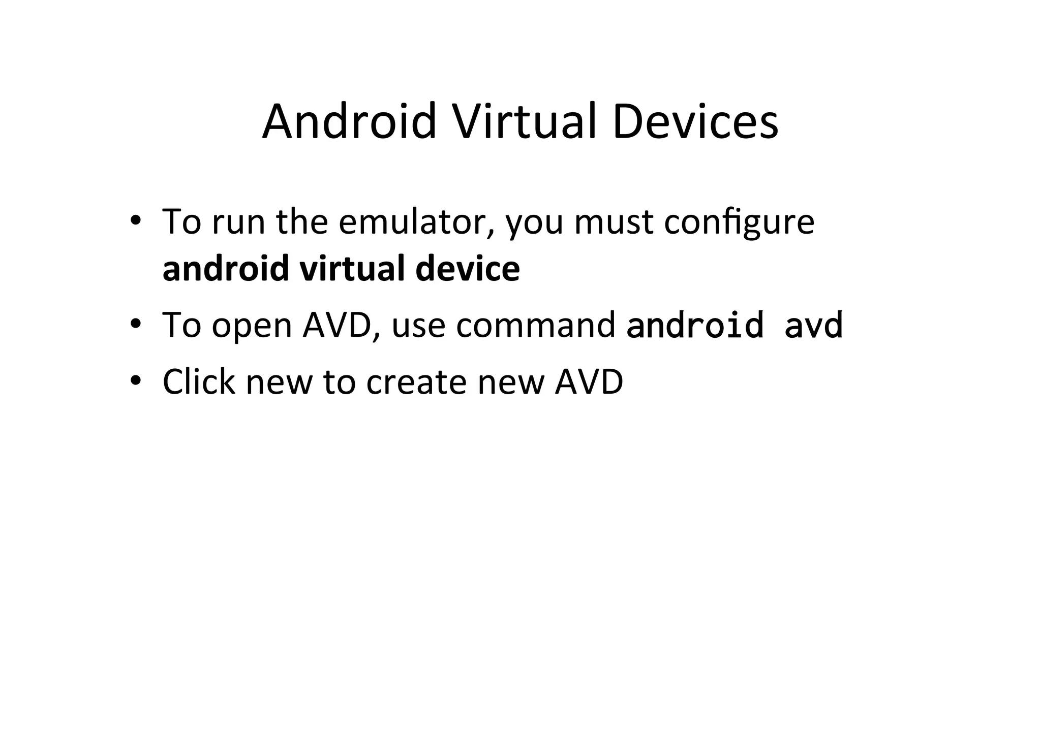 Android	
  Virtual	
  Devices	
  
•  To	
  run	
  the	
  emulator,	
  you	
  must	
  conﬁgure	
  
   android	
  virtual	
  device	
  
•  To	
  open	
  AVD,	
  use	
  command	
  android avd
•  Click	
  new	
  to	
  create	
  new	
  AVD	
  
 