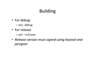 Building	
  
•  For	
  debug:	
  
    –  ant debug
•  For	
  release	
  
    –  ant release
•  Release	
  version	
  must	
  signed	
  using	
  keytool	
  and	
  
   jarsigner	
  
 