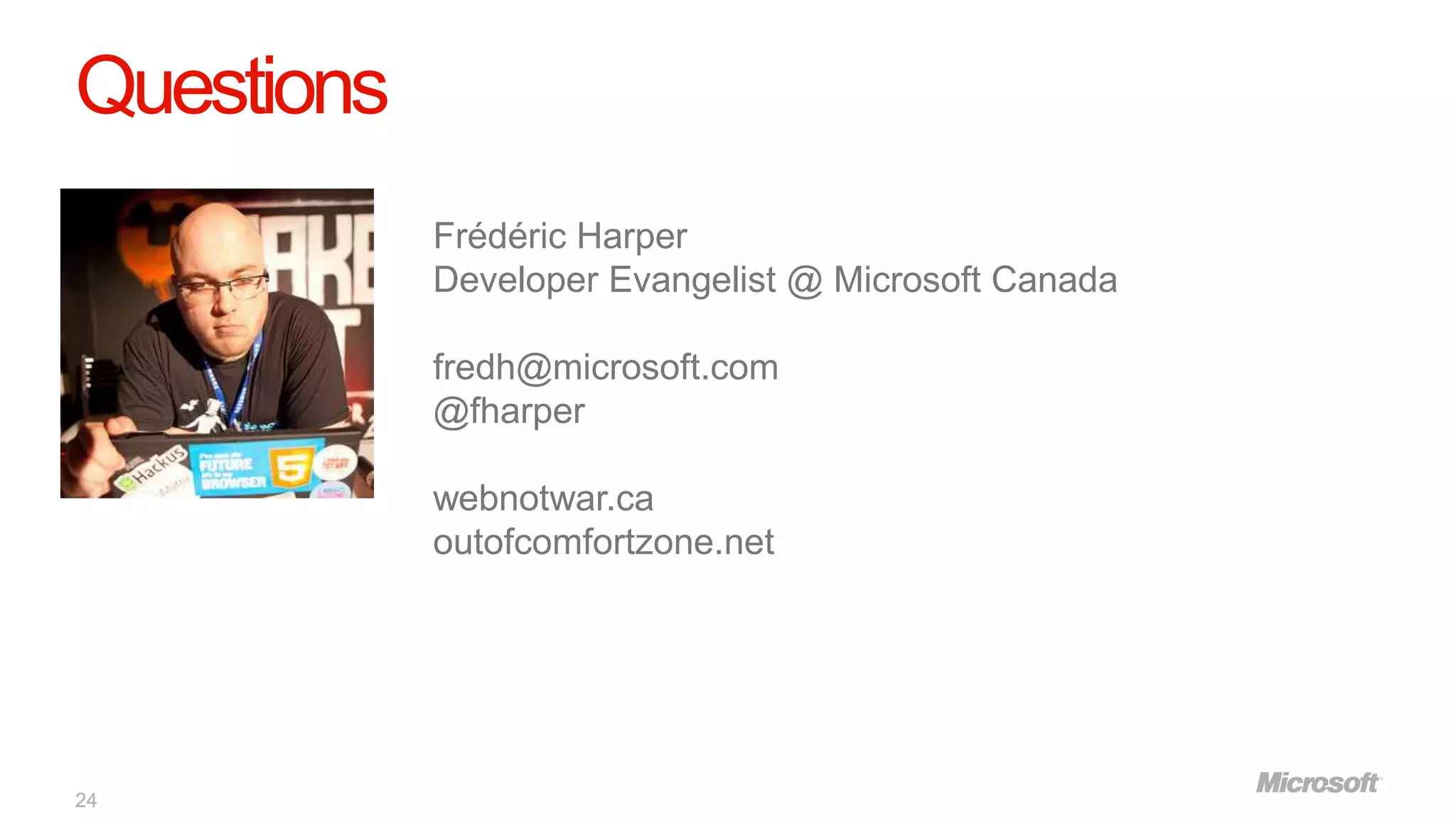Questions
            Frédéric Harper
            Developer Evangelist @ Microsoft Canada

            fredh@microsoft.com
            @fharper

            webnotwar.ca
            outofcomfortzone.net




24
 