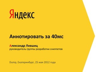 Аннотировать за 40мс
Александр Лившиц
руководитель группы разработки сниппетов



Dump, Екатеринбург, 25 мая 2012 года
 