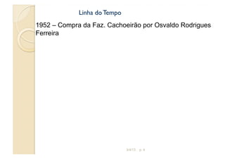 Linha do Tempo
1952 – Compra da Faz. Cachoeirão por Osvaldo Rodrigues
Ferreira




                              3/4/13   p. 4
 