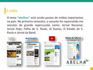 A mídia
O tema “abelhas” está sendo pautas de mídias importantes
no país. No primeiro semestre, o assunto foi repercutido em
veículos de grande repercussão como: Jornal Nacional,
Jornal Hoje, Folha de S. Paulo, Jô Soares, O Estado de S.
Paulo e Jornal da Band.
 