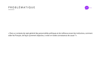 P R O B L É M A T I Q U E
« Dans un contexte de rejet général des personnalités politiques et de méfiance envers les institutions, comment
aider les Français, de façon purement objective, à voter en totale connaissance de cause ? »
Poli Chat
 