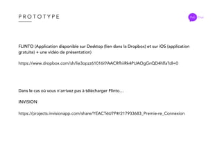 P R O T O T Y P E Poli Chat
FLINTO (Application disponible sur Desktop (lien dans la Dropbox) et sur iOS (application
gratuite) + une vidéo de présentation)
https://www.dropbox.com/sh/lie3opzz61016if/AACRfhiiRk4PUAOgGnQD4hlfa?dl=0
INVISION
https://projects.invisionapp.com/share/YEACT6U7P#/217933683_Premie-re_Connexion
Dans le cas où vous n’arrivez pas à télécharger Flinto…
 