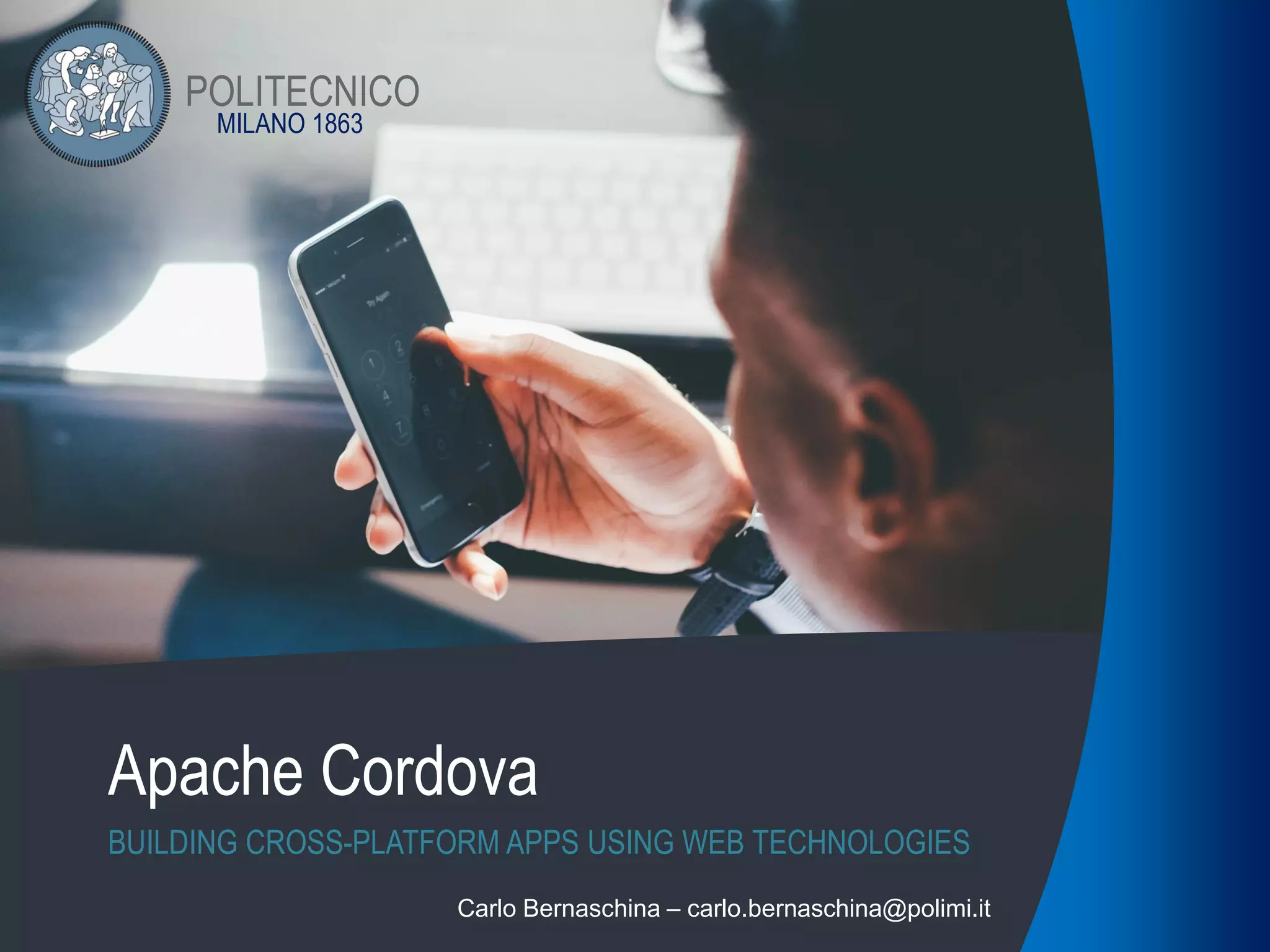 MILANO 1863
POLITECNICO
Apache Cordova
BUILDING CROSS-PLATFORM APPS USING WEB TECHNOLOGIES
Carlo Bernaschina – carlo.bernaschina@polimi.it
 