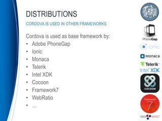 Cordova is used as base framework by:
• Adobe PhoneGap
• Ionic
• Monaca
• Telerik
• Intel XDK
• Cocoon
• Framework7
• WebRatio
• …
DISTRIBUTIONS
CORDOVA IS USED IN OTHER FRAMEWORKS
 