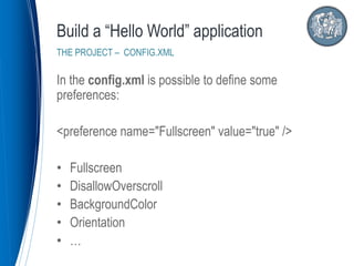 In the config.xml is possible to define some
preferences:
<preference name="Fullscreen" value="true" />
• Fullscreen
• DisallowOverscroll
• BackgroundColor
• Orientation
• …
Build a “Hello World” application
THE PROJECT – CONFIG.XML
 