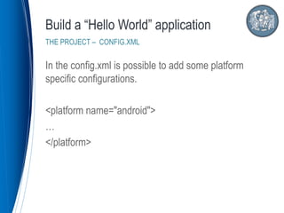 In the config.xml is possible to add some platform
specific configurations.
<platform name="android">
…
</platform>
Build a “Hello World” application
THE PROJECT – CONFIG.XML
 