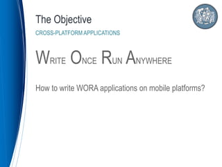 WRITE ONCE RUN ANYWHERE
How to write WORA applications on mobile platforms?
The Objective
CROSS-PLATFORM APPLICATIONS
 