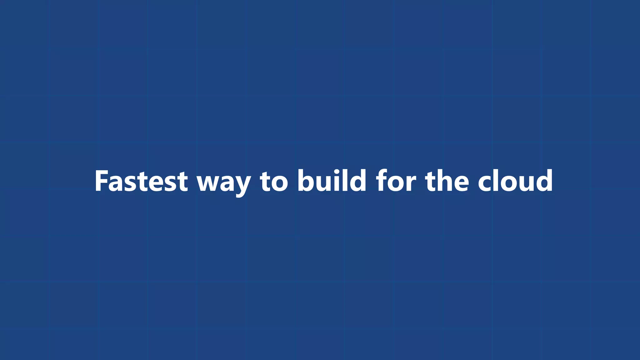 Fastest way to build for the cloud 
 