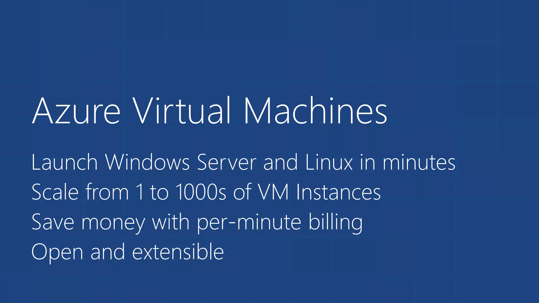 Azure Virtual Machines 
Launch Windows Server and Linux in minutes 
Scale from 1 to 1000s of VM Instances 
Save money with per-minute billing 
Open and extensible 
 