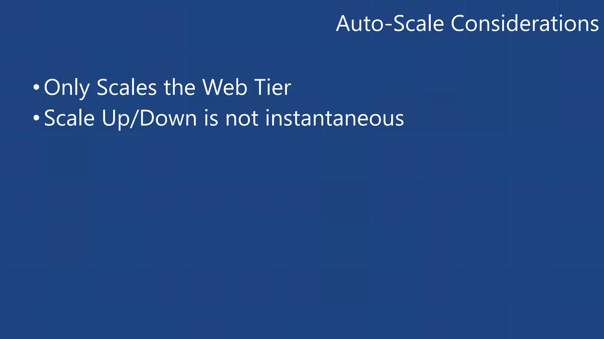 Auto-Scale Considerations 
• Only Scales the Web Tier 
• Scale Up/Down is not instantaneous 
 