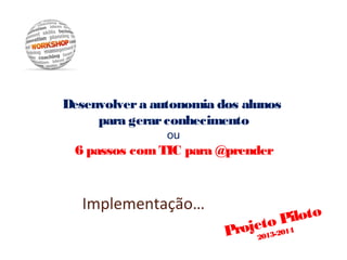 Desenvolvera autonomia dos alunos
para gerarconhecimento
ou
6 passos comTIC para @prender
Implementação…
Projeto Piloto
20...