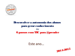 Desenvolvera autonomia dos alunos
para gerarconhecimento
ou
6 passos comTIC para @prender
Este ano…
2014-2015
 