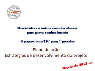 Desenvolvera autonomia dos alunos
para gerarconhecimento
6 passos comTIC para @prender
Plano de ação
Estratégias de desenv...