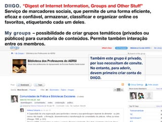 DIIGO. "Digest of Internet Information, Groups and Other Stuff”
Serviço de marcadores sociais, que permite de uma forma ef...