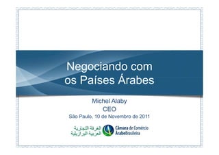 Negociando com
os Países Árabes
         Michel Alaby
            CEO
São Paulo, 10 de Novembro de 2011
 