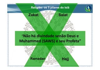 Religião: os 5 pilares do Islã

    Zakat                 Salat




 “Não há divindade senão Deus e
Muhammed (SAWS) é seu Profeta”



     Ramadan                 Hajj
 