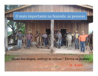 dS
     O	
  mais	
  importante	
  na	
  fazenda:	
  as	
  pessoas
                                                              	
  
                                   	
  
                                   .




 Abuse dos elogios, restrinja as críticas ! Elimine os jargões !

                                                                     26	
  
 