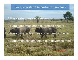 dS   Por	
  que	
  gestão	
  é	
  importante	
  para	
  nós	
  ?
                                                               	
  


 1.  ara sabermos onde estamos
   P

 2.  ara sabermos onde queremos chegar;
   P

 3.  ara desenvolvermos como vamos chegar
   P

 4.  abermos exatamente o que devemos medir	
  
   S


                                                                      3	
  
 