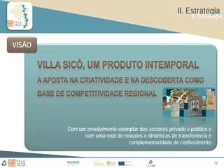 II. Estratégia
                                                            II. Estratégia



VISÃO




        Com um envolvimento exemplar dos sectores privado e público e
              com uma rede de relações e dinâmicas de transferência e
                                complementaridade de conhecimento


                                                                        13
                                                                        13
                                                                        13
 