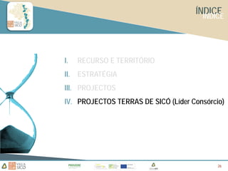 ÍNDICE
                                       INDICE




I.    RECURSO E TERRITÓRIO
II.   ESTRATÉGIA
III. PROJECTOS
IV. PROJECTOS TERRAS DE SICÓ (Líder Consórcio)




                                            26
                                            26
 