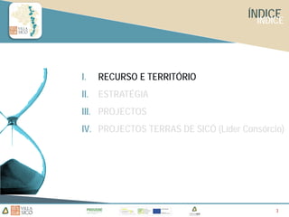ÍNDICE
                                       INDICE




I.    RECURSO E TERRITÓRIO
II.   ESTRATÉGIA
III. PROJECTOS
IV. PROJECTOS TERRAS DE SICÓ (Líder Consórcio)




                                            3
                                            3
 