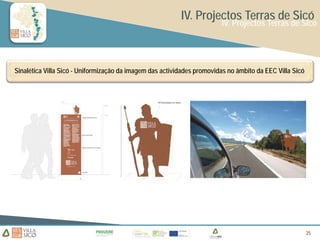IV. Projectos Terras de Sicó
                                                                        IV. Projectos Terras de Sicó




Sinalética Villa Sicó - Uniformização da imagem das actividades promovidas no âmbito da EEC Villa Sicó




                                                                                                         35
                                                                                                         35
                                                                                                         35
 