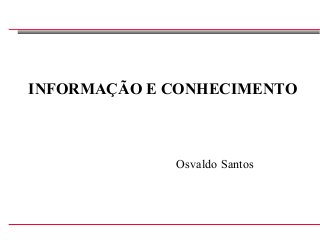 Osvaldo Santos, 2009
INFORMAÇÃO E CONHECIMENTO
Osvaldo Santos
 