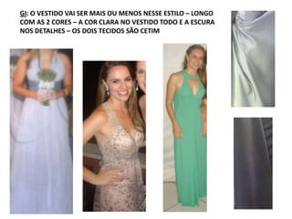 GI: O VESTIDO VAI SER MAIS OU MENOS NESSE ESTILO – LONGO
COM AS 2 CORES – A COR CLARA NO VESTIDO TODO E A ESCURA
NOS DETALHES – OS DOIS TECIDOS SÃO CETIM
 