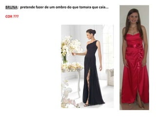 BRUNA: pretende fazer de um ombro do que tomara que caia...

COR ???
 