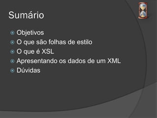 Sumário
 Objetivos
 O que são folhas de estilo
 O que é XSL
 Apresentando os dados de um XML
 Dúvidas
 