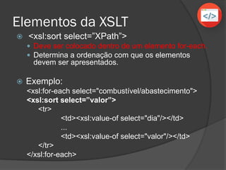 Elementos da XSLT
 Exemplos:
 Igual: extrai somente os elementos que possuem
exatamente um valor pré-definido.
 Não igual: extrai somente os elementos que não
possuem um valor pré-definido.
 Menor que: extrai somente os elementos que
possuem um valor menor que determinada condição.
 Maior que: extrai somente os elementos que
possuem um valor maior que determinada condição.
 