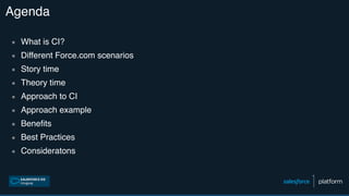 Agenda
▪ What is CI?
▪ Different Force.com scenarios
▪ Story time
▪ Theory time
▪ Approach to CI
▪ Approach example
▪ Benefits
▪ Best Practices
▪ Consideratons
 