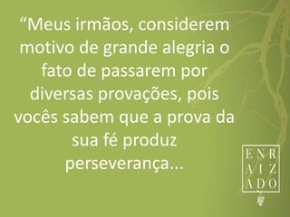 “Meus irmãos, considerem
motivo de grande alegria o
fato de passarem por
diversas provações, pois
vocês sabem que a prova da
sua fé produz
perseverança...
 