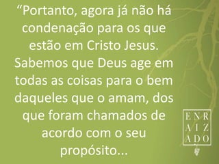 “Portanto, agora já não há
condenação para os que
estão em Cristo Jesus.
Sabemos que Deus age em
todas as coisas para o bem
daqueles que o amam, dos
que foram chamados de
acordo com o seu
propósito...
 