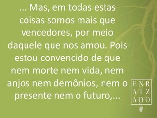 ... Mas, em todas estas
coisas somos mais que
vencedores, por meio
daquele que nos amou. Pois
estou convencido de que
nem morte nem vida, nem
anjos nem demônios, nem o
presente nem o futuro,...
 