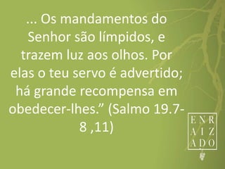 ... Os mandamentos do
Senhor são límpidos, e
trazem luz aos olhos. Por
elas o teu servo é advertido;
há grande recompensa em
obedecer-lhes.” (Salmo 19.7-
8 ,11)
 