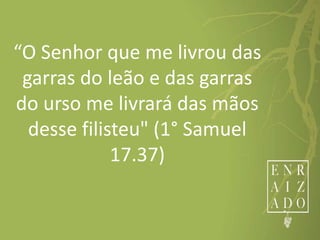 “O Senhor que me livrou das
garras do leão e das garras
do urso me livrará das mãos
desse filisteu" (1° Samuel
17.37)
 