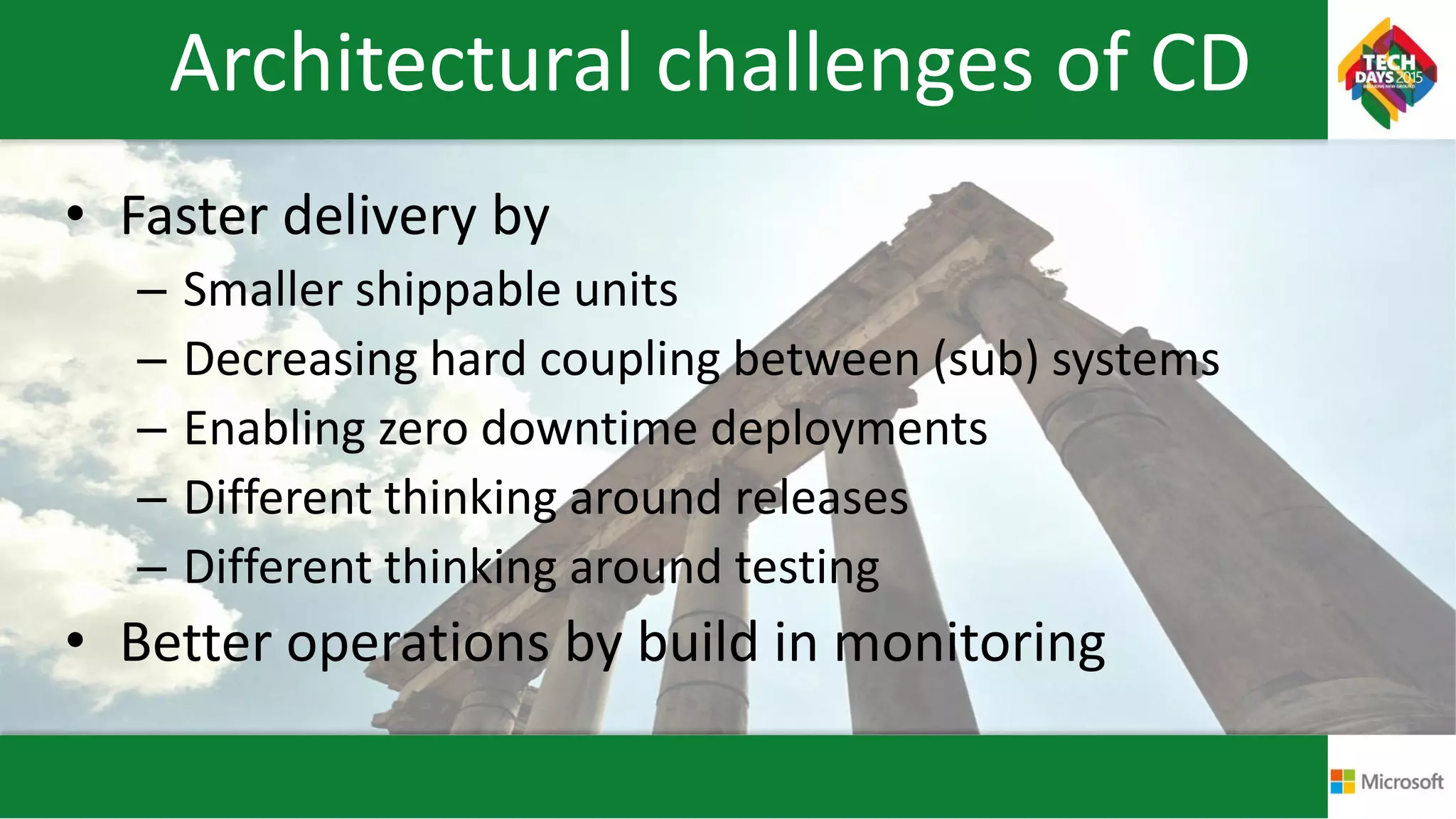 Architectural challenges of CD
• Faster delivery by
– Smaller shippable units
– Decreasing hard coupling between (sub) systems
– Enabling zero downtime deployments
– Different thinking around releases
– Different thinking around testing
• Better operations by build in monitoring
 