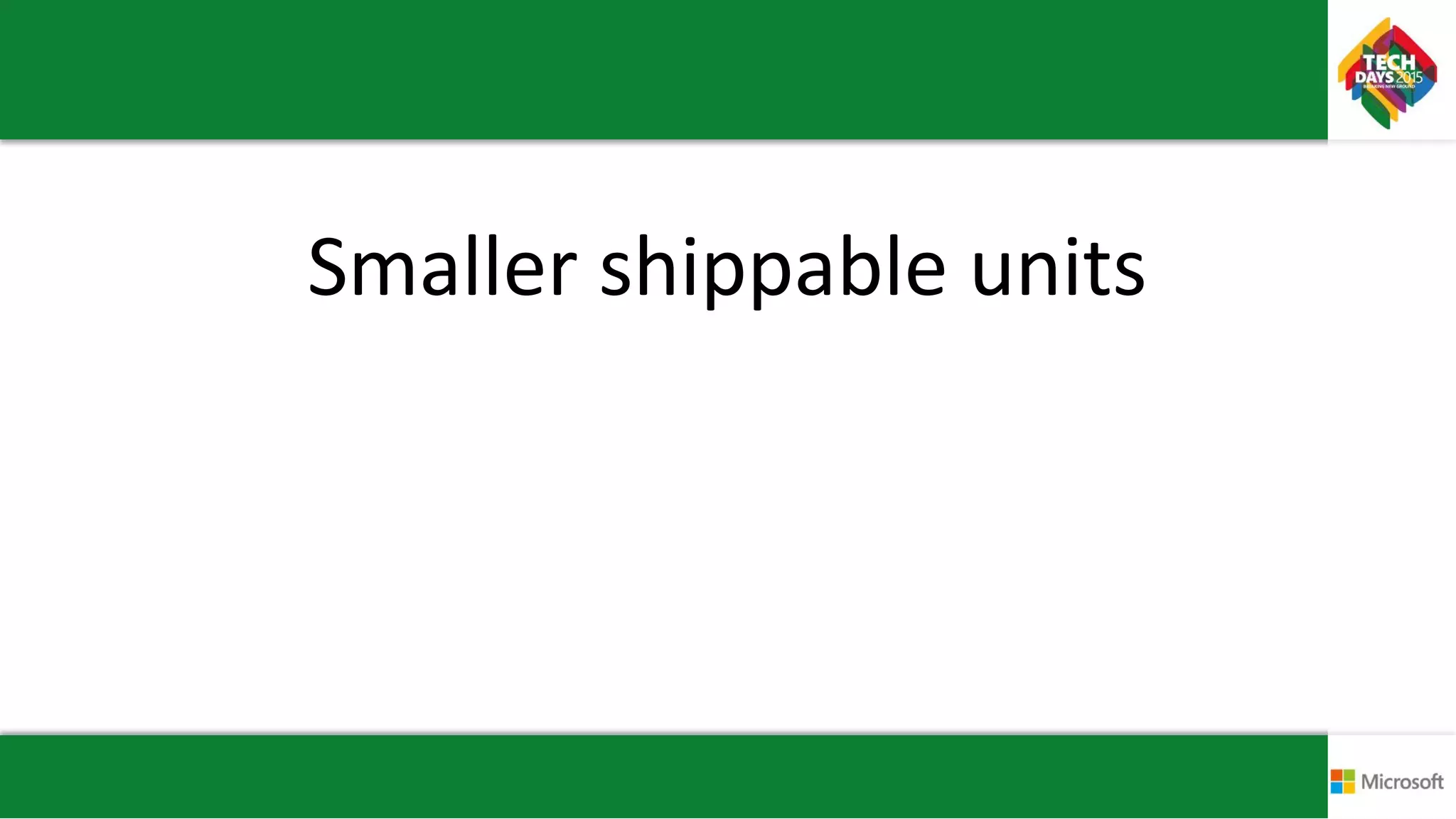 Smaller shippable units
 