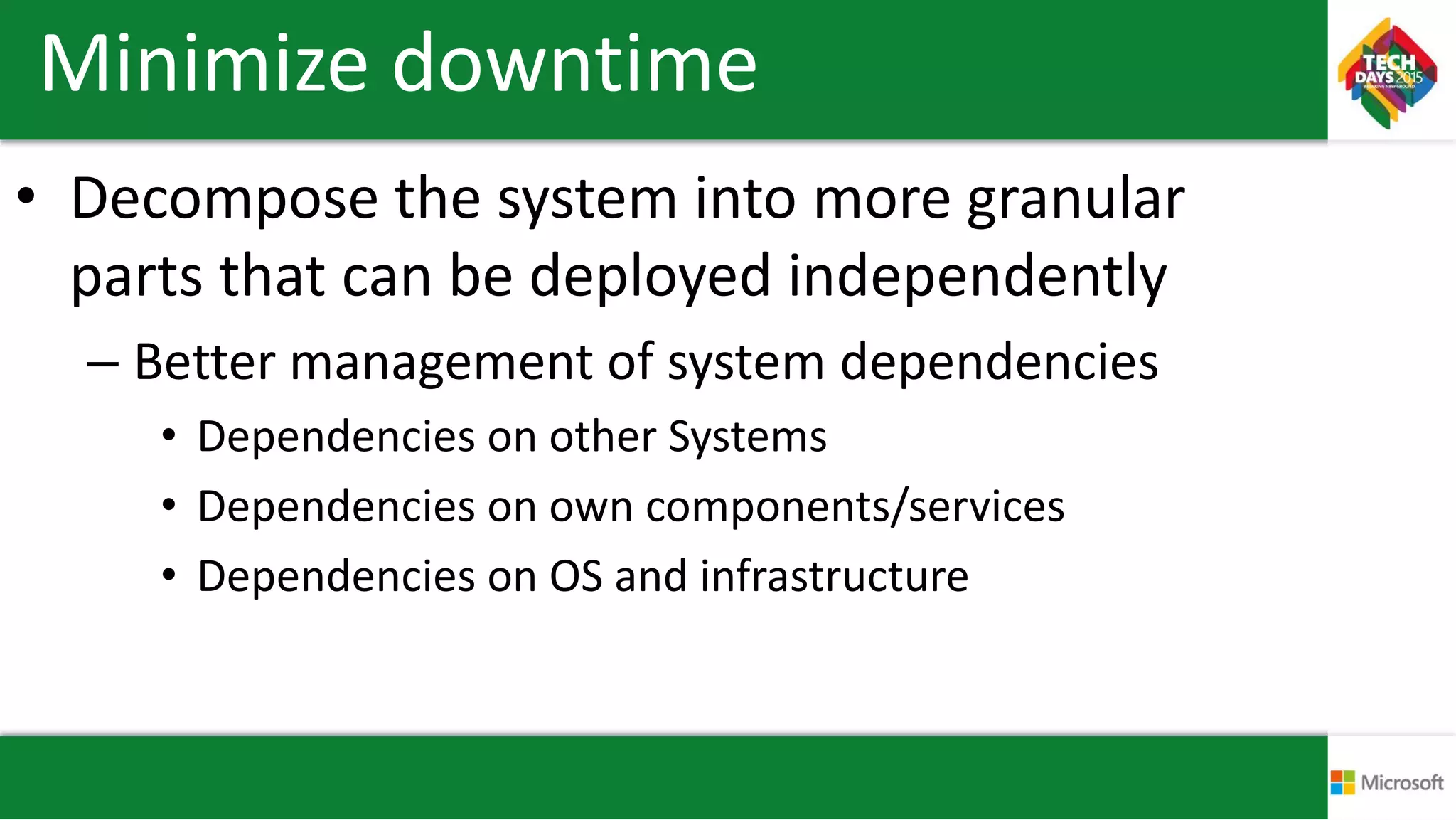 Minimize downtime
• Decompose the system into more granular
parts that can be deployed independently
– Better management of system dependencies
• Dependencies on other Systems
• Dependencies on own components/services
• Dependencies on OS and infrastructure
 