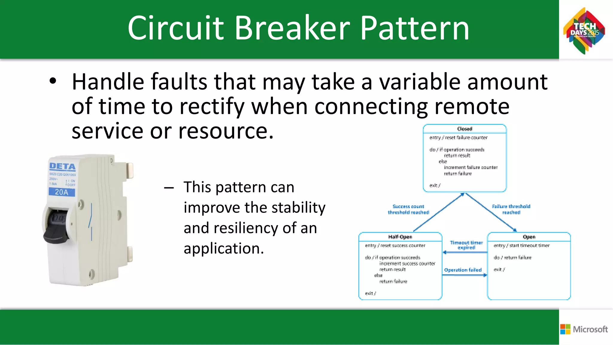 Circuit Breaker Pattern
• Handle faults that may take a variable amount
of time to rectify when connecting remote
service or resource.
• to a
– This pattern can
improve the stability
and resiliency of an
application.
 